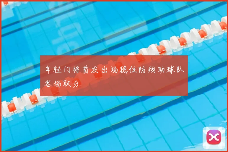 年轻门将首发出场稳住防线助球队客场取分
