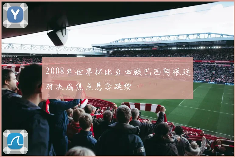 2008年世界杯比分回顾巴西阿根廷对决成焦点悬念延续