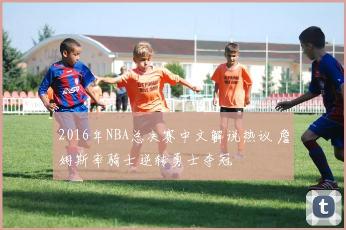 2016年NBA总决赛中文解说热议 詹姆斯率骑士逆转勇士夺冠