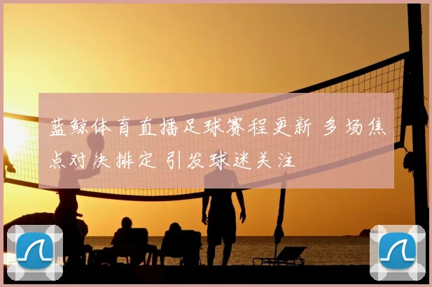 蓝鲸体育直播足球赛程更新 多场焦点对决排定 引发球迷关注