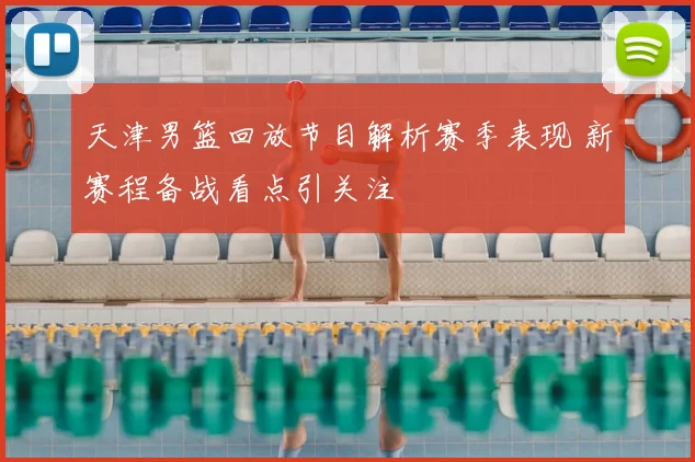 天津男篮回放节目解析赛季表现 新赛程备战看点引关注