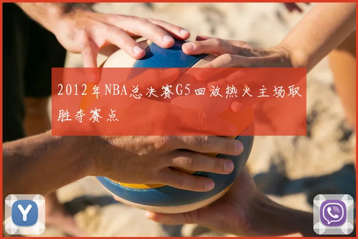 2012年NBA总决赛G5回放热火主场取胜夺赛点