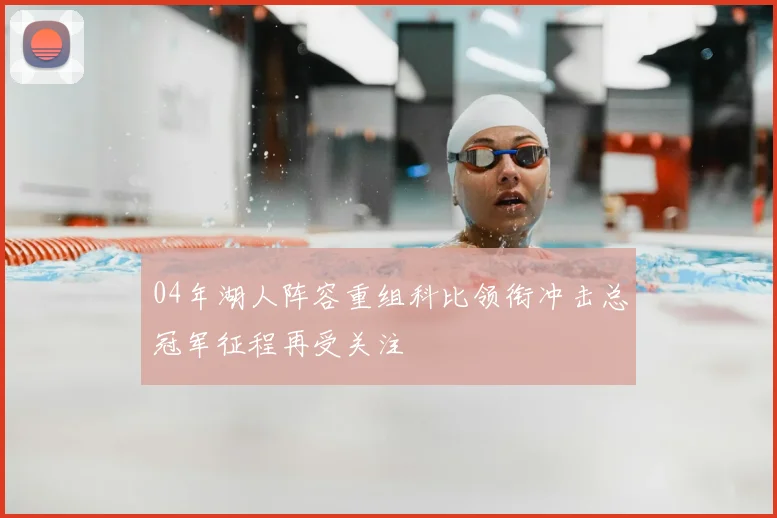 04年湖人阵容重组科比领衔冲击总冠军征程再受关注