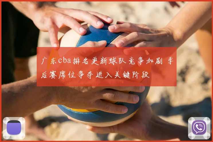 广东cba排名更新球队竞争加剧 季后赛席位争夺进入关键阶段