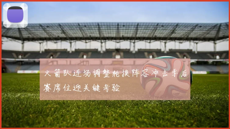 火箭队连场调整轮换阵容冲击季后赛席位迎关键考验