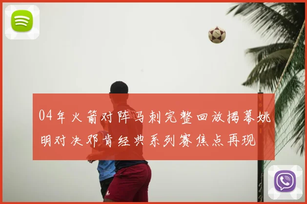 04年火箭对阵马刺完整回放揭幕姚明对决邓肯经典系列赛焦点再现