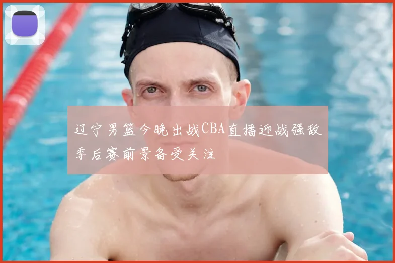 辽宁男篮今晚出战CBA直播迎战强敌季后赛前景备受关注