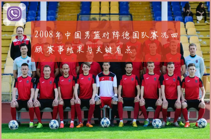 2008年中国男篮对阵德国队赛况回顾 赛事结果与关键看点
