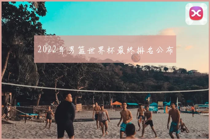 2022年男篮世界杯最终排名公布