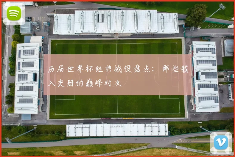 历届世界杯经典战役盘点：那些载入史册的巅峰对决