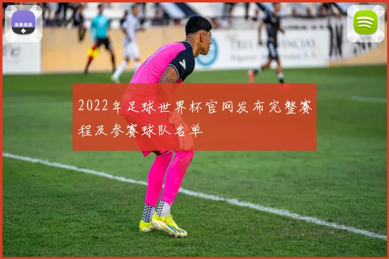 2022年足球世界杯官网发布完整赛程及参赛球队名单