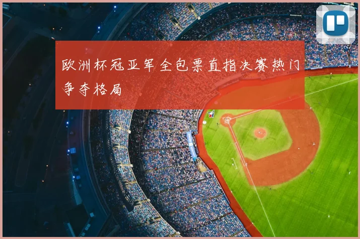 欧洲杯冠亚军全包票直指决赛热门争夺格局