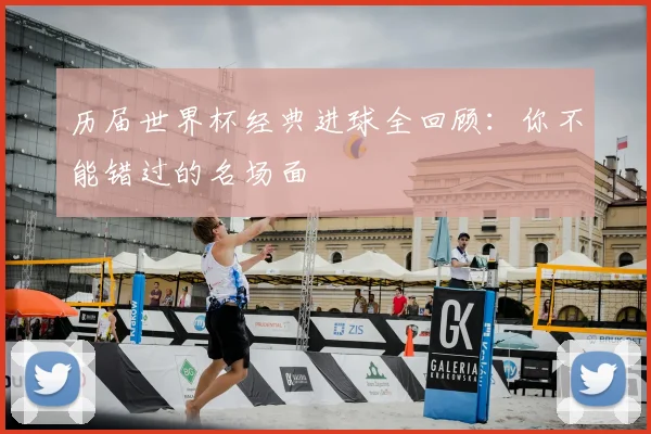 历届世界杯经典进球全回顾:你不能错过的名场面