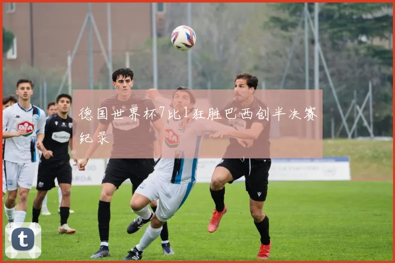 德国世界杯7比1狂胜巴西创半决赛纪录