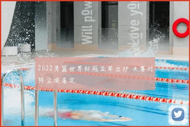 2022男篮世界杯冠亚军出炉 决赛对阵尘埃落定