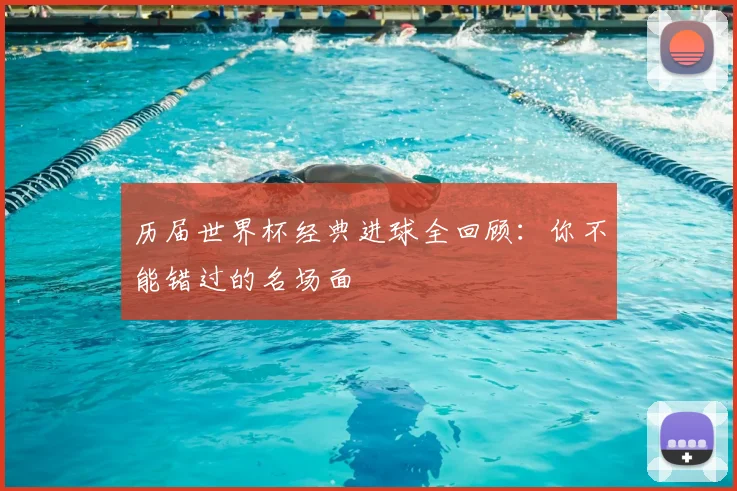 历届世界杯经典进球全回顾:你不能错过的名场面
