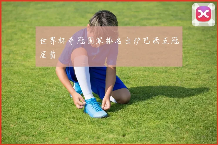 世界杯夺冠国家排名出炉巴西五冠居首
