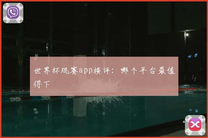 世界杯观赛app横评：哪个平台最值得下