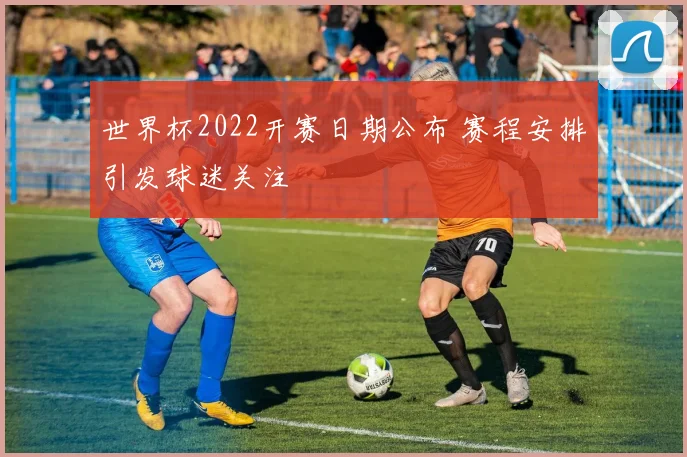 世界杯2022开赛日期公布 赛程安排引发球迷关注