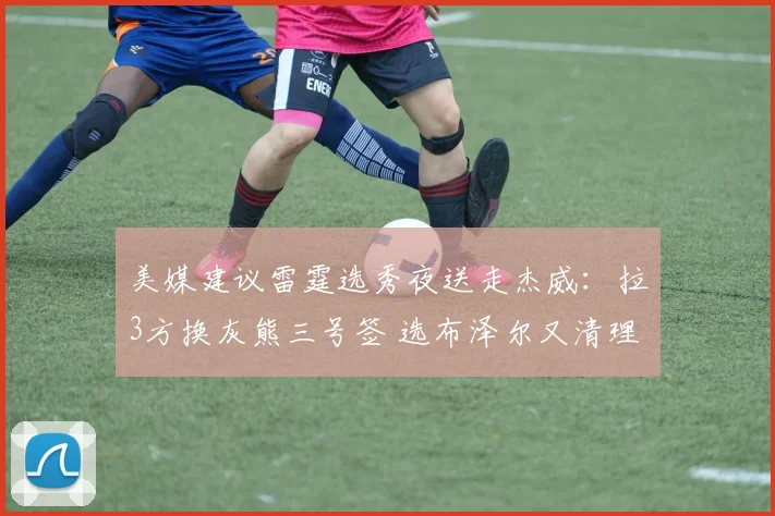 美媒建议雷霆选秀夜送走杰威：拉3方换灰熊三号签 选布泽尔又清理空间