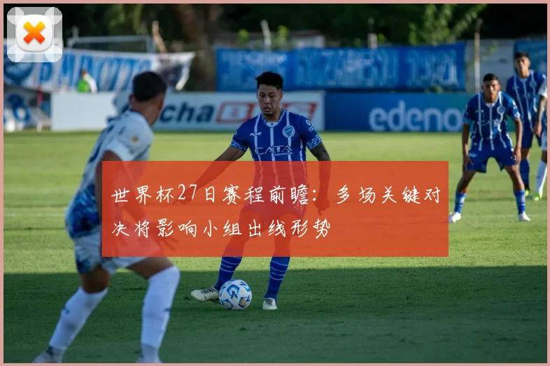 世界杯27日赛程前瞻：多场关键对决将影响小组出线形势