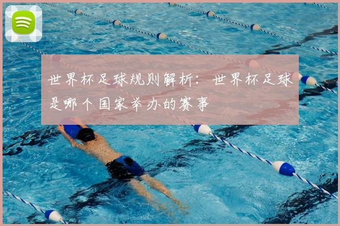 世界杯足球规则解析:世界杯足球是哪个国家举办的赛事