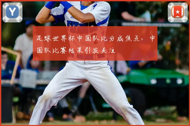 足球世界杯中国队比分成焦点,中国队比赛结果引发关注