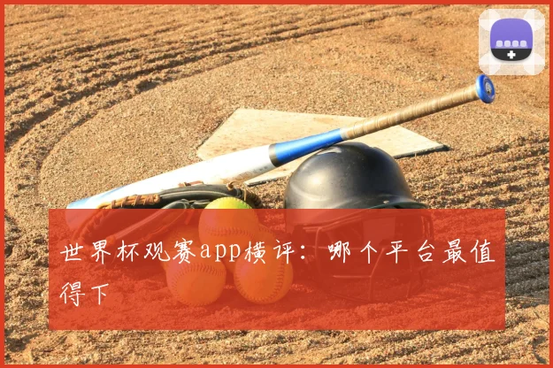 世界杯观赛app横评:哪个平台最值得下