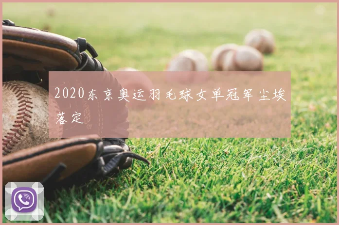 2020东京奥运羽毛球女单冠军尘埃落定