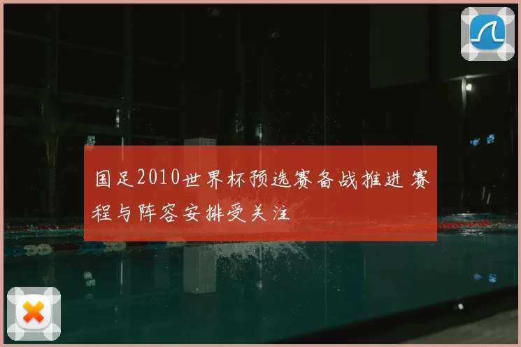 国足2010世界杯预选赛备战推进 赛程与阵容安排受关注