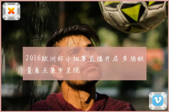 2016欧洲杯小组赛直播开启 多场较量看点集中呈现