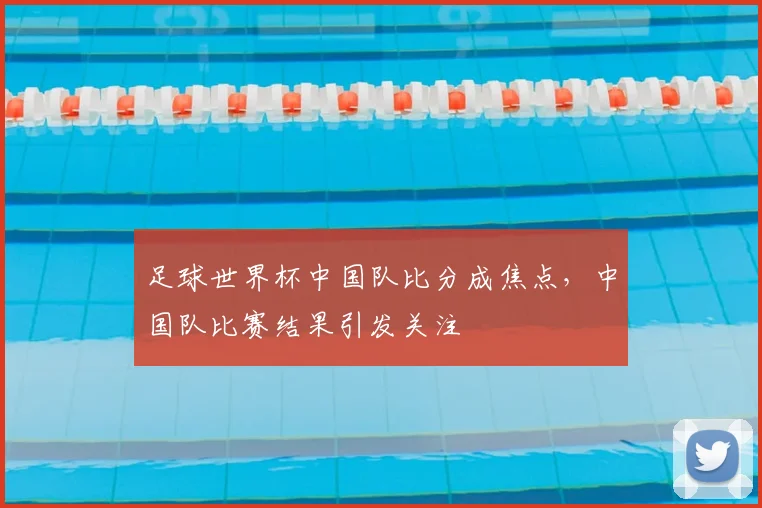 足球世界杯中国队比分成焦点,中国队比赛结果引发关注