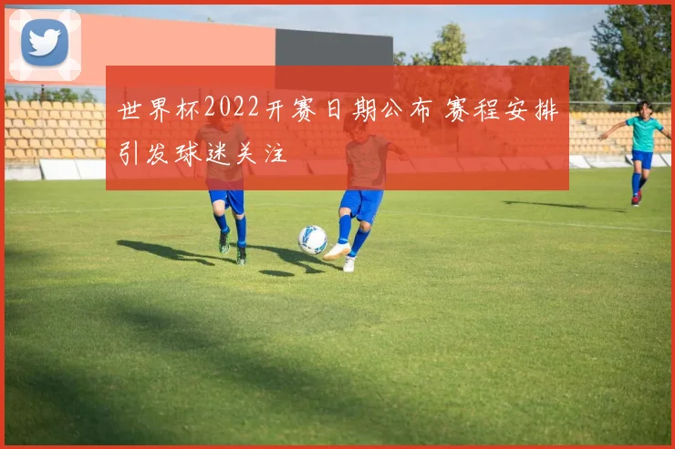 世界杯2022开赛日期公布 赛程安排引发球迷关注