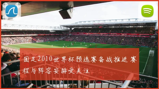 国足2010世界杯预选赛备战推进 赛程与阵容安排受关注