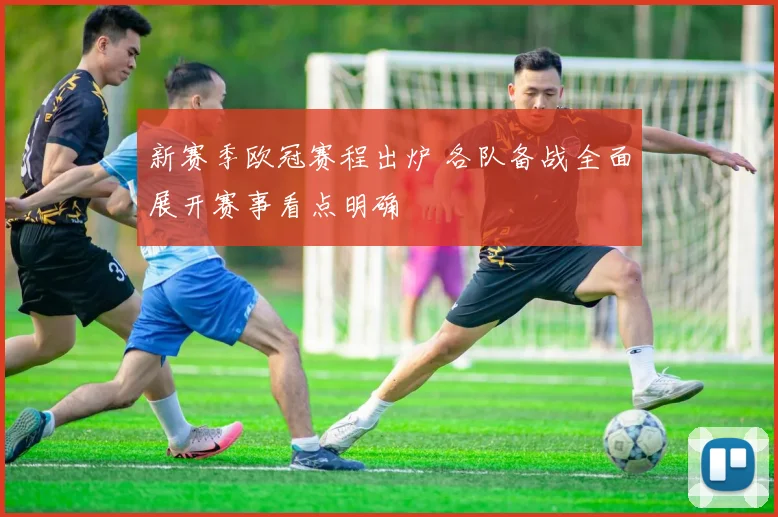 新赛季欧冠赛程出炉 各队备战全面展开赛事看点明确